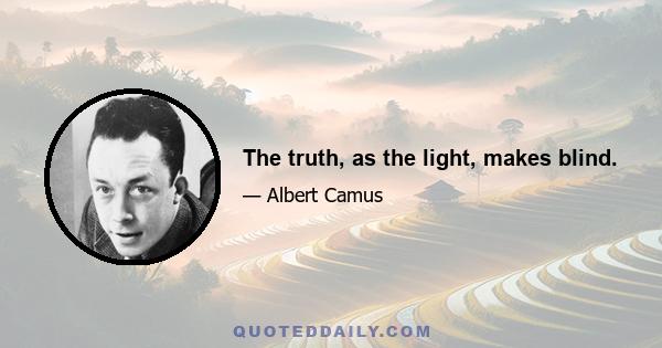 The truth, as the light, makes blind.