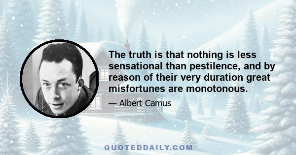 The truth is that nothing is less sensational than pestilence, and by reason of their very duration great misfortunes are monotonous.