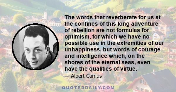 The words that reverberate for us at the confines of this long adventure of rebellion are not formulas for optimism, for which we have no possible use in the extremities of our unhappiness, but words of courage and