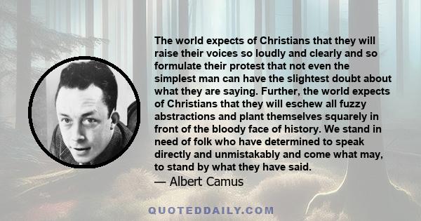 The world expects of Christians that they will raise their voices so loudly and clearly and so formulate their protest that not even the simplest man can have the slightest doubt about what they are saying. Further, the 