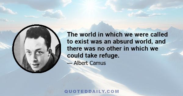 The world in which we were called to exist was an absurd world, and there was no other in which we could take refuge.