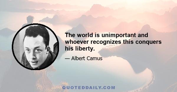 The world is unimportant and whoever recognizes this conquers his liberty.