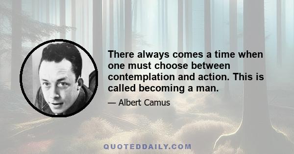 There always comes a time when one must choose between contemplation and action. This is called becoming a man.