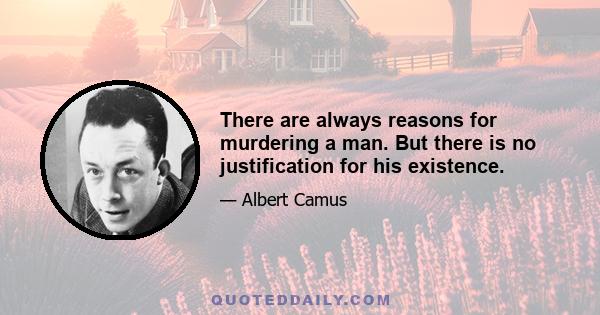 There are always reasons for murdering a man. But there is no justification for his existence.