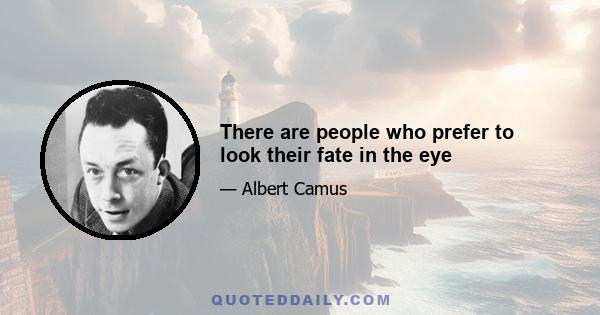 There are people who prefer to look their fate in the eye