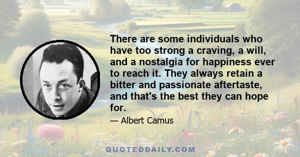 There are some individuals who have too strong a craving, a will, and a nostalgia for happiness ever to reach it. They always retain a bitter and passionate aftertaste, and that's the best they can hope for.