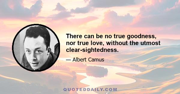 There can be no true goodness, nor true love, without the utmost clear-sightedness.