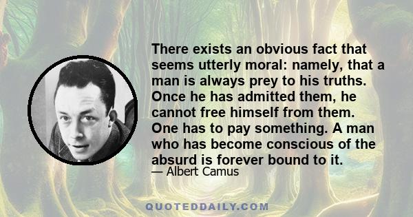 There exists an obvious fact that seems utterly moral: namely, that a man is always prey to his truths. Once he has admitted them, he cannot free himself from them. One has to pay something. A man who has become