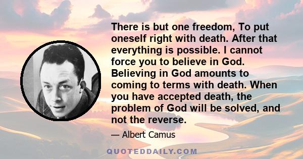 There is but one freedom, To put oneself right with death. After that everything is possible. I cannot force you to believe in God. Believing in God amounts to coming to terms with death. When you have accepted death,