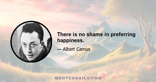 There is no shame in preferring happiness.