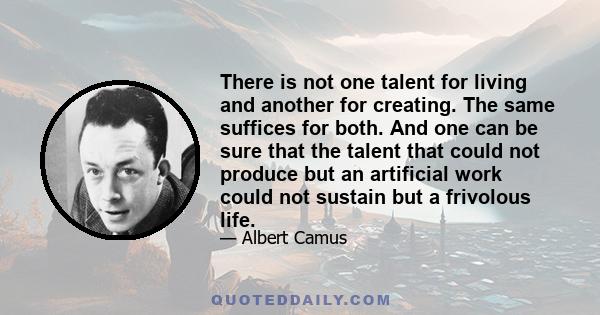 There is not one talent for living and another for creating. The same suffices for both. And one can be sure that the talent that could not produce but an artificial work could not sustain but a frivolous life.