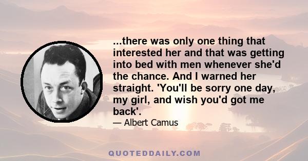 ...there was only one thing that interested her and that was getting into bed with men whenever she'd the chance. And I warned her straight. 'You'll be sorry one day, my girl, and wish you'd got me back'.