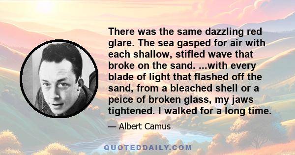 There was the same dazzling red glare. The sea gasped for air with each shallow, stifled wave that broke on the sand. ...with every blade of light that flashed off the sand, from a bleached shell or a peice of broken