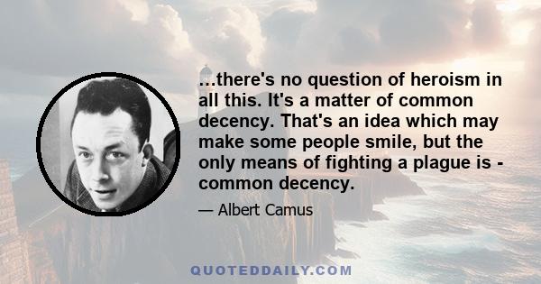 …there's no question of heroism in all this. It's a matter of common decency. That's an idea which may make some people smile, but the only means of fighting a plague is - common decency.