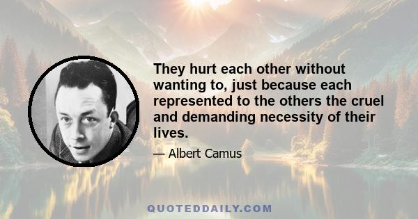 They hurt each other without wanting to, just because each represented to the others the cruel and demanding necessity of their lives.