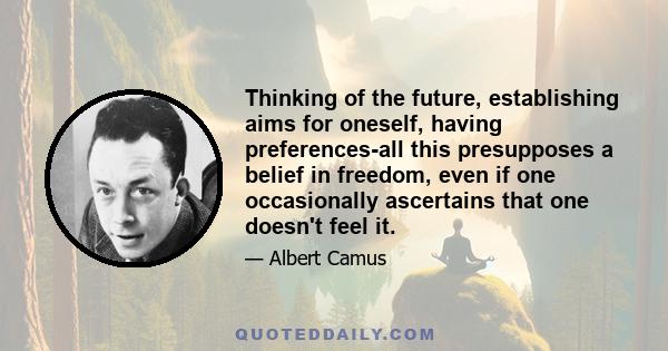 Thinking of the future, establishing aims for oneself, having preferences-all this presupposes a belief in freedom, even if one occasionally ascertains that one doesn't feel it.