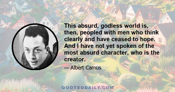 This absurd, godless world is, then, peopled with men who think clearly and have ceased to hope. And I have not yet spoken of the most absurd character, who is the creator.