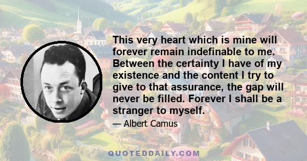 This very heart which is mine will forever remain indefinable to me. Between the certainty I have of my existence and the content I try to give to that assurance, the gap will never be filled. Forever I shall be a