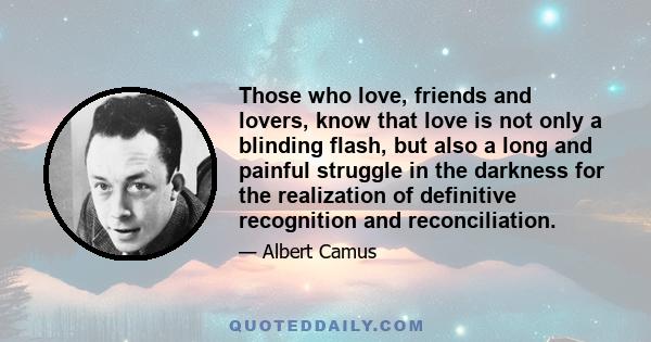 Those who love, friends and lovers, know that love is not only a blinding flash, but also a long and painful struggle in the darkness for the realization of definitive recognition and reconciliation.