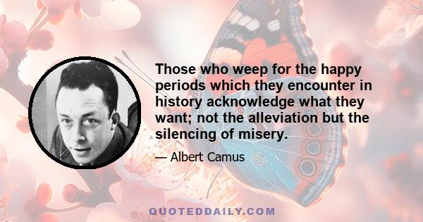 Those who weep for the happy periods which they encounter in history acknowledge what they want; not the alleviation but the silencing of misery.