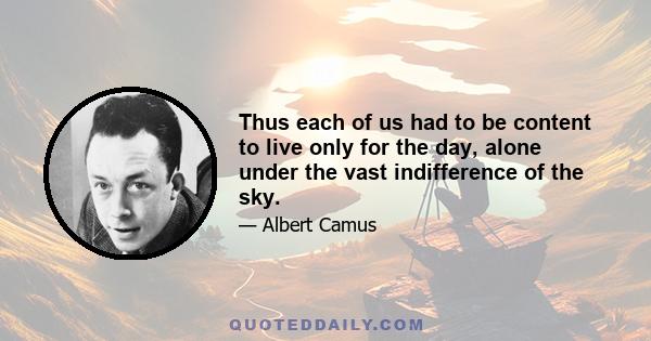 Thus each of us had to be content to live only for the day, alone under the vast indifference of the sky.