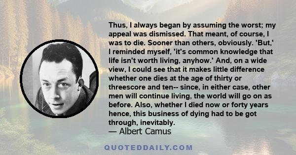 Thus, I always began by assuming the worst; my appeal was dismissed. That meant, of course, I was to die. Sooner than others, obviously. 'But,' I reminded myself, 'it's common knowledge that life isn't worth living,