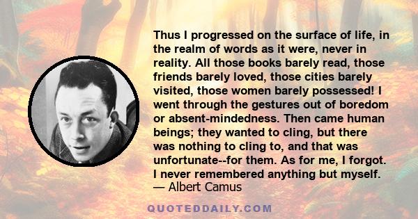 Thus I progressed on the surface of life, in the realm of words as it were, never in reality. All those books barely read, those friends barely loved, those cities barely visited, those women barely possessed! I went