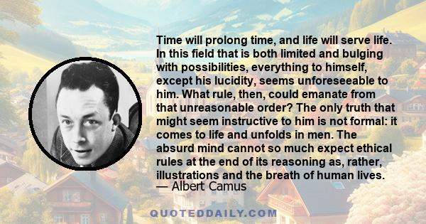 Time will prolong time, and life will serve life. In this field that is both limited and bulging with possibilities, everything to himself, except his lucidity, seems unforeseeable to him. What rule, then, could emanate 