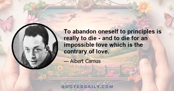 To abandon oneself to principles is really to die - and to die for an impossible love which is the contrary of love.