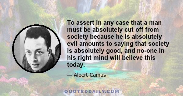 To assert in any case that a man must be absolutely cut off from society because he is absolutely evil amounts to saying that society is absolutely good, and no-one in his right mind will believe this today.