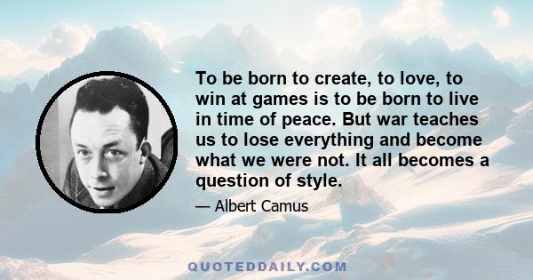 To be born to create, to love, to win at games is to be born to live in time of peace. But war teaches us to lose everything and become what we were not. It all becomes a question of style.