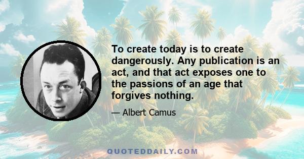 To create today is to create dangerously. Any publication is an act, and that act exposes one to the passions of an age that forgives nothing.