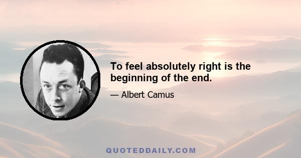 To feel absolutely right is the beginning of the end.