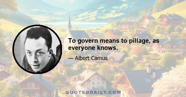 To govern means to pillage, as everyone knows.