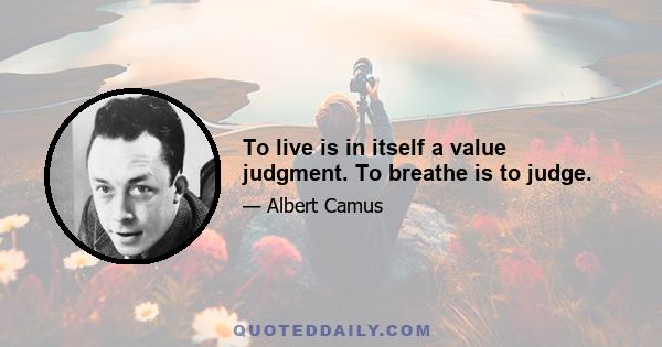 To live is in itself a value judgment. To breathe is to judge.