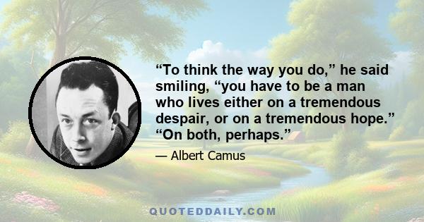 “To think the way you do,” he said smiling, “you have to be a man who lives either on a tremendous despair, or on a tremendous hope.” “On both, perhaps.”