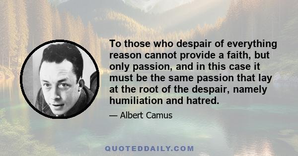 To those who despair of everything reason cannot provide a faith, but only passion, and in this case it must be the same passion that lay at the root of the despair, namely humiliation and hatred.