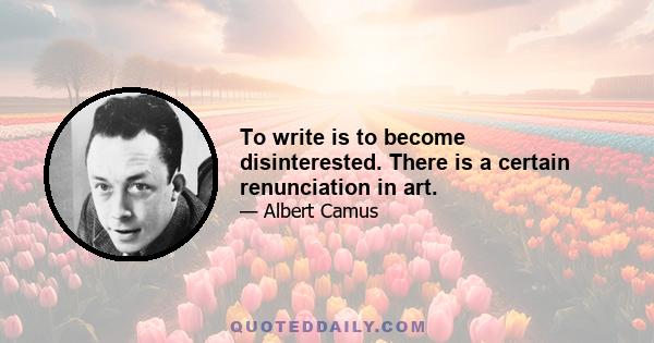 To write is to become disinterested. There is a certain renunciation in art.