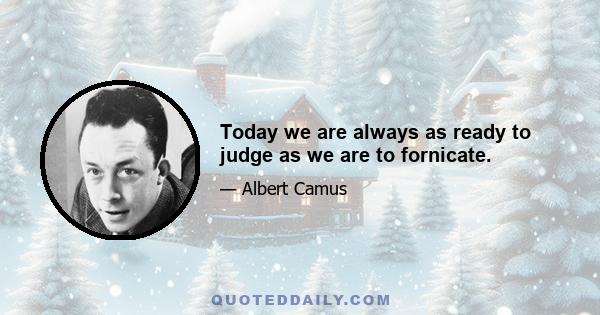 Today we are always as ready to judge as we are to fornicate.