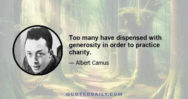 Too many have dispensed with generosity in order to practice charity.