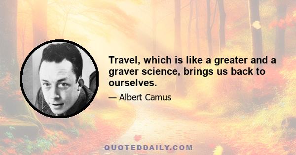 Travel, which is like a greater and a graver science, brings us back to ourselves.