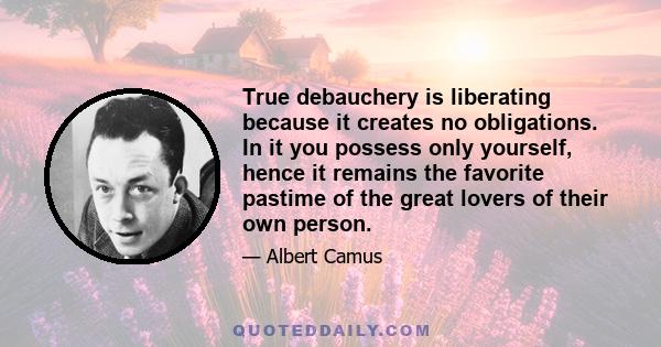 True debauchery is liberating because it creates no obligations. In it you possess only yourself, hence it remains the favorite pastime of the great lovers of their own person.