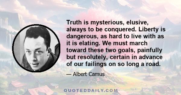 Truth is mysterious, elusive, always to be conquered. Liberty is dangerous, as hard to live with as it is elating. We must march toward these two goals, painfully but resolutely, certain in advance of our failings on so 