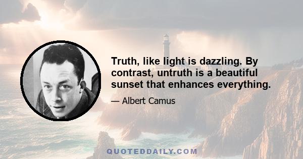 Truth, like light is dazzling. By contrast, untruth is a beautiful sunset that enhances everything.