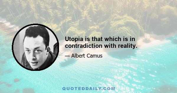 Utopia is that which is in contradiction with reality.