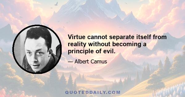 Virtue cannot separate itself from reality without becoming a principle of evil.