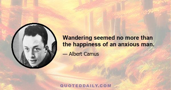 Wandering seemed no more than the happiness of an anxious man.