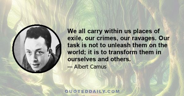 We all carry within us places of exile, our crimes, our ravages. Our task is not to unleash them on the world; it is to transform them in ourselves and others.