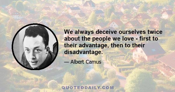 We always deceive ourselves twice about the people we love - first to their advantage, then to their disadvantage.