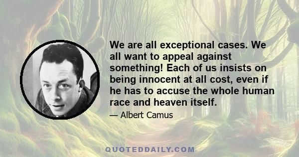 We are all exceptional cases. We all want to appeal against something! Each of us insists on being innocent at all cost, even if he has to accuse the whole human race and heaven itself.